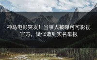 神马电影突发！当事人被曝可可影视官方，疑似遭到实名举报