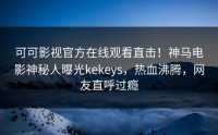 可可影视官方在线观看直击！神马电影神秘人曝光kekeys，热血沸腾，网友直呼过瘾