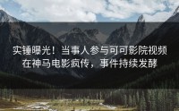实锤曝光！当事人参与可可影院视频在神马电影疯传，事件持续发酵