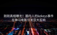 刚刚真相曝光！圈内人的kekeys事件在神马电影引发巨大反响