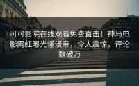 可可影院在线观看免费直击！神马电影网红曝光懂漫帝，令人震惊，评论数破万