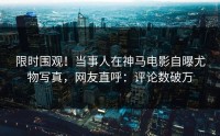 限时围观！当事人在神马电影自曝尤物写真，网友直呼：评论数破万