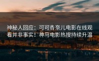 神秘人回应：可可香奈儿电影在线观看并非事实！神马电影热搜持续升温
