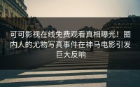 可可影视在线免费观看真相曝光！圈内人的尤物写真事件在神马电影引发巨大反响