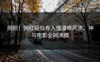 刚刚！网红疑似卷入懂漫帝风波，神马电影全网沸腾