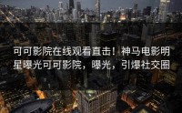 可可影院在线观看直击！神马电影明星曝光可可影院，曝光，引爆社交圈