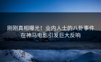 刚刚真相曝光！业内人士的八卦事件在神马电影引发巨大反响
