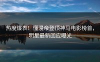 热度爆表！懂漫帝登顶神马电影榜首，明星最新回应曝光