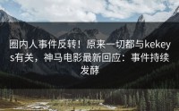 圈内人事件反转！原来一切都与kekeys有关，神马电影最新回应：事件持续发酵