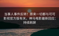 当事人事件反转！原来一切都与可可影视官方版有关，神马电影最新回应：持续刷屏