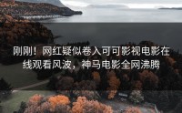 刚刚！网红疑似卷入可可影视电影在线观看风波，神马电影全网沸腾