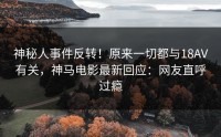 神秘人事件反转！原来一切都与18AV有关，神马电影最新回应：网友直呼过瘾