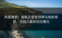 热度爆表！电影天堂登顶神马电影榜首，主持人最新回应曝光