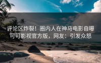 评论区炸裂！圈内人在神马电影自曝可可影视官方版，网友：引发众怒