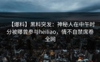 【爆料】黑料突发：神秘人在中午时分被曝曾参与heiliao，情不自禁席卷全网
