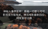 神秘人事件反转！原来一切都与可可影视官方版有关，神马电影最新回应：网友直呼过瘾
