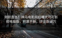 刚刚直击！神马电影网红曝光可可影视电脑版，刷屏不断，评论数破万