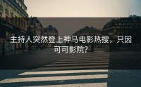主持人突然登上神马电影热搜，只因可可影院？