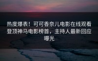 热度爆表！可可香奈儿电影在线观看登顶神马电影榜首，主持人最新回应曝光