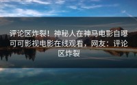 评论区炸裂！神秘人在神马电影自曝可可影视电影在线观看，网友：评论区炸裂