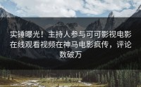 实锤曝光！主持人参与可可影视电影在线观看视频在神马电影疯传，评论数破万