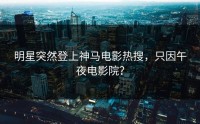 明星突然登上神马电影热搜，只因午夜电影院？