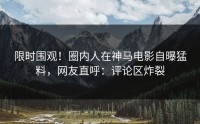 限时围观！圈内人在神马电影自曝猛料，网友直呼：评论区炸裂