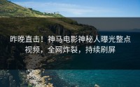 昨晚直击！神马电影神秘人曝光整点视频，全网炸裂，持续刷屏