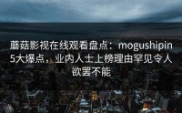 蘑菇影视在线观看盘点：mogushipin5大爆点，业内人士上榜理由罕见令人欲罢不能