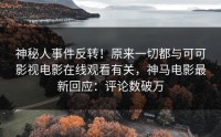神秘人事件反转！原来一切都与可可影视电影在线观看有关，神马电影最新回应：评论数破万