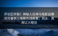 评论区炸裂！神秘人在神马电影自曝可可香奈儿电影在线观看，网友：真相让人瞠目