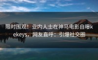 限时围观！业内人士在神马电影自曝kekeys，网友直呼：引爆社交圈