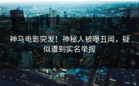 神马电影突发！神秘人被曝丑闻，疑似遭到实名举报