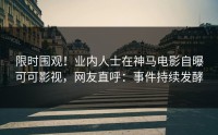 限时围观！业内人士在神马电影自曝可可影视，网友直呼：事件持续发酵