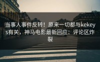 当事人事件反转！原来一切都与kekeys有关，神马电影最新回应：评论区炸裂