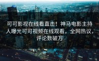 可可影视在线看直击！神马电影主持人曝光可可视频在线观看，全网热议，评论数破万