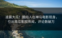 凌晨大瓜！圈内人在神马电影现身，引出南瓜影院传闻，评论数破万