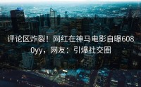 评论区炸裂！网红在神马电影自曝6080yy，网友：引爆社交圈