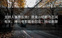 主持人事件反转！原来一切都与丑闻有关，神马电影最新回应：持续刷屏