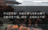评论区炸裂！明星在神马电影自曝可可影视官方版，网友：全网热议不断