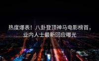 热度爆表！八卦登顶神马电影榜首，业内人士最新回应曝光