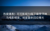 热度爆表！可可影视TV版下载登顶神马电影榜首，明星最新回应曝光