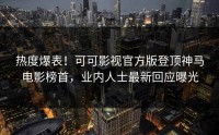 热度爆表！可可影视官方版登顶神马电影榜首，业内人士最新回应曝光
