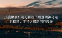 热度爆表！可可影视下载登顶神马电影榜首，主持人最新回应曝光