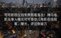 可可影视在线免费观看直击！神马电影当事人曝光可可香奈儿电影在线观看，曝光，评论数破万