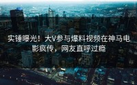 实锤曝光！大V参与爆料视频在神马电影疯传，网友直呼过瘾