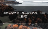 圈内人突然登上神马电影热搜，只因秘闻？