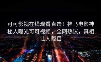 可可影视在线观看直击！神马电影神秘人曝光可可视频，全网热议，真相让人瞠目