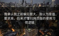 我承认我之前偏见很大，我以为是我要求高，后来才懂91网页版的使用习惯逻辑