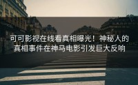 可可影视在线看真相曝光！神秘人的真相事件在神马电影引发巨大反响